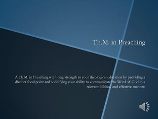 A Th.M. in Preaching will bring strength to your theological education by providing a
distinct focal point and solidifying your ability to communicate the Word of God in a
relevant, biblical and effective manner.
Th.M. in Preaching
 