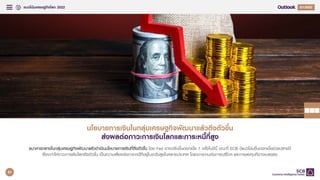 แนวโนมเศรษฐกิจโลก 2022 Q4/2021
Q1/2022
นโยบายการเงินในกลุมเศรษฐกิจพัฒนาแลวตึงตัวขึ้น
สงผลตอภาวะการเงินโลกและภาระหนี้ที่สูง
ธ
ธน
นา
าค
คา
าร
รก
กล
ลา
าง
งใใน
นก
กล
ลุุม
มเเศ
ศร
รษ
ษฐ
ฐก
กิิจ
จพ
พััฒ
ฒน
นา
าแ
แล
ลว
วด
ดํํา
าเเน
นิิน
นน
นโโย
ยบ
บา
าย
ยก
กา
าร
รเเง
งิิน
นท
ทีี่่ต
ตึึง
งต
ตััว
วข
ขึึ้้น
น โดย Fed อาจปรับขึ้นดอกเบี้ย 7 ครั้งในปนี้ ขณะที่ ECB มีแนวโนมขึ้นดอกเบี้ยชวงปลายป
ซึ่งจะทําใหภาวะการเงินโลกตึงตัวขึ้น เปนความเสี่ยงตอภาระหนี้ที่อยูในระดับสูงในหลายประเทศ โดยจะกระทบตอการบริโภค และการลงทุนที่อาจชะลอลง
51
 