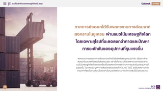 แนวโนมสําคัญของเศรษฐกิจไทยป 2022
17
Q4/2021
Q1/2022
ภาคการสงออกไดรับผลกระทบทางออมจาก
สงครามในยูเครน ผานแนวโนมเศรษฐกิจโลก
โดยเฉพาะยุโรปที่ชะลอลงกวาคาดและปญหา
การชะงักงันของอุปทานที่รุนแรงขึ้น
ผลกระทบทางตรงจากการสงออกของไทยไปยังรัสเซียและยูเครนมีจํากัด เนื่องจากไทย
สงออกไปประเทศทั้งสองในสัดสวนนอย อยางไรก็ตาม จะไดรับผลกระทบทางออมผาน
แนวโนมเศรษฐกิจโลกโดยเฉพาะยุโรปที่ชะลอลงกวาคาดและปญหาการชะงักงันของอุปทานที่
รุนแรงขึ้น ในภาพรวม มูลคาการสงออกยังขยายตัวไดที่ 6.1% ในปนี้ แตเปนผลจากปจจัย
ดานราคาที่สูงขึ้นตามตนทุนโดยเฉพาะในหมวดพลังงานมากกวาการเพิ่มขึ้นในเชิงปริมาณ
79
 