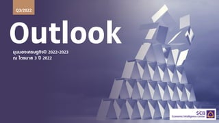 Outlook
มุมมองเศรษฐกิจป 2022-2023
ณ ไตรมาส 3 ป 2022
Q3/2022
 