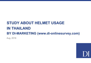 STUDY ABOUT HELMET USAGE
IN THAILAND
BY DI-MARKETING (www.di-onlinesurvey.com)
Aug, 2016
 