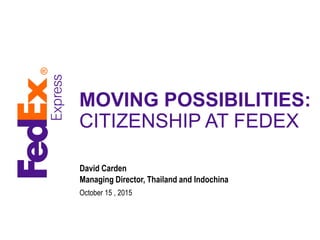 MOVING POSSIBILITIES:
CITIZENSHIP AT FEDEX
David Carden
Managing Director, Thailand and Indochina
October 15 , 2015
 