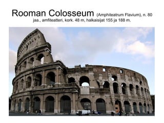 Rooman Colosseum (Amphiteatrum Flavium), n. 80
       jaa., amfiteatteri, kork. 48 m, halkaisijat 155 ja 188 m.
 