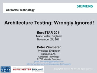 Copyright © Siemens AG 2011. All rights reserved.
Corporate Technology
EuroSTAR 2011
Manchester, England
November 24, 2011
Peter Zimmerer
Principal Engineer
Siemens AG
Corporate Technology
81739 Munich, Germany
peter.zimmerer@siemens.com
http://www.siemens.com/corporate-technology/
Architecture Testing: Wrongly Ignored!
 