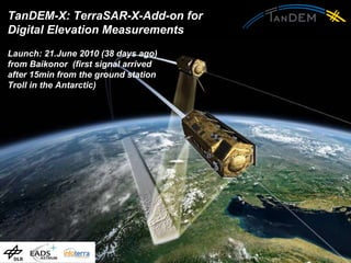 TanDEM-X: TerraSAR-X-Add-on for  Digital Elevation Measurements Launch: 21.June 2010 (38 days ago)  from Baikonor   (first signal arrived after 15min from the ground station Troll in the Antarctic) 