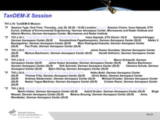 TanDEM-X Session TH1.L10: TanDEM-X Mission Session Type: Oral Time: Thursday, July 29, 08:20 - 10:00 Location:  Coral  2  Session Chairs: Irena Hajnsek, ETH Zurich, Institute of Environmental Engineering / German Aerospace Center, Microwaves and Radar Institute and Alberto Moreira, German Aerospace Center, Microwaves and Radar Institute   TH1.L10.1:  TANDEM-X: SCIENTIFIC CONTRIBUTIONS          Irena Hajnsek;  ETH Zürich / DLR          Gerhard Krieger;  German Aerospace Center (DLR)          Konstantinos Papathanassiou;  German Aerospace Center (DLR)          Stefan V. Baumgartner;  German Aerospace Center (DLR)          Marc Rodriguez-Cassola;  German Aerospace Center (DLR)          Pau Prats;  German Aerospace Center (DLR)   TH1.L10.2:  TANDEM-X COMMISSIONING PHASE STATUS          Jaime Hueso Gonzalez;  German Aerospace Center (DLR)          Markus Bachmann;  German Aerospace Center (DLR)          Harald Hofmann;  German Aerospace Center (DLR)   TH1.L10.3:  MONOSTATIC CALIBRATION OF BOTH TANDEM-X SATELLITES          Marco Schwerdt;  German Aerospace Center (DLR)          Jaime Hueso Gonzalez;  German Aerospace Center (DLR)          Markus Bachmann;  German Aerospace Center (DLR)          Dirk Schrank;  German Aerospace Center (DLR)          Clemens Schulz;  German Aerospace Center (DLR)          Björn Döring;  German Aerospace Center (DLR)   TH1.L10.4:  PROCESSING OF BISTATIC TANDEM-X DATA          Helko Breit;  German Aerospace Center (DLR)          Thomas Fritz;  German Aerospace Center (DLR)          Ulrich Balss;  German Aerospace Center (DLR)          Andreas Niedermeier;  German Aerospace Center (DLR)          Michael Eineder;  German Aerospace Center (DLR)          Nestor Yague-Martinez;  German Aerospace Center (DLR)          Cristian Rossi;  German Aerospace Center (DLR)   TH1.L10.5:  VALIDATION OF TIE-POINT CONCEPTS BY THE DEM ADJUSTMENT APPROACH OF TANDEM-X          Martin Huber;  German Aerospace Center (DLR)          Astrid Gruber;  German Aerospace Center (DLR)          Birgit Wessel;  German Aerospace Center (DLR)          Markus Breunig;  German Aerospace Center (DLR)          Anna Wendleder;  German Aerospace Center (DLR) 