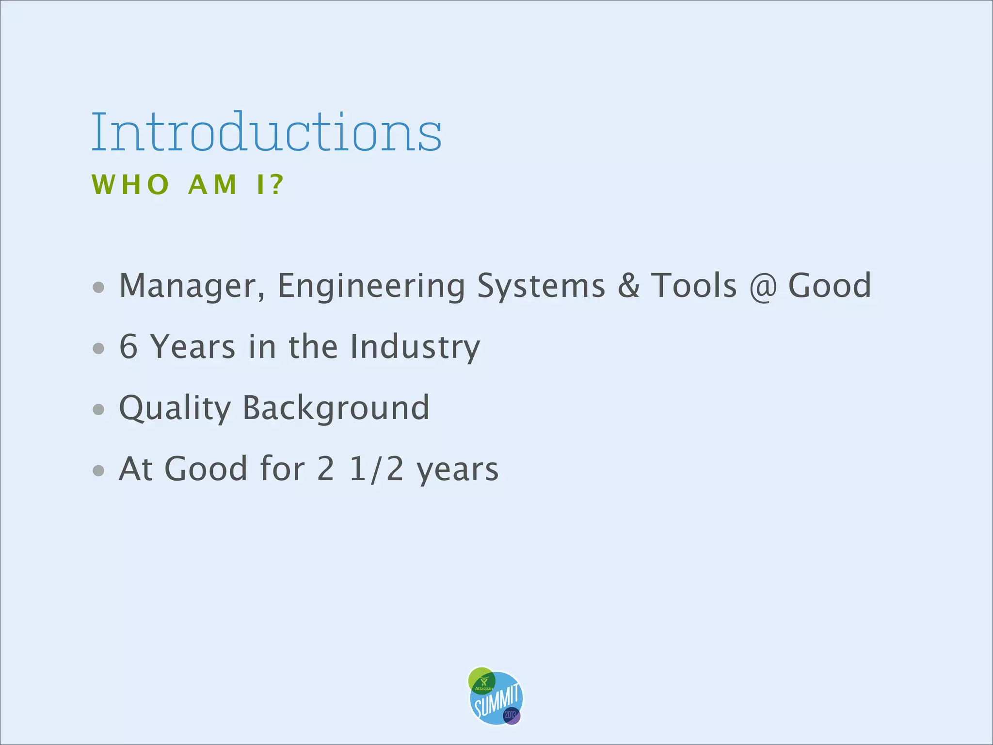 Introductions
WHO AM I?

• Manager, Engineering Systems & Tools @ Good
• 6 Years in the Industry
• Quality Background
• At Good for 2 1/2 years

 