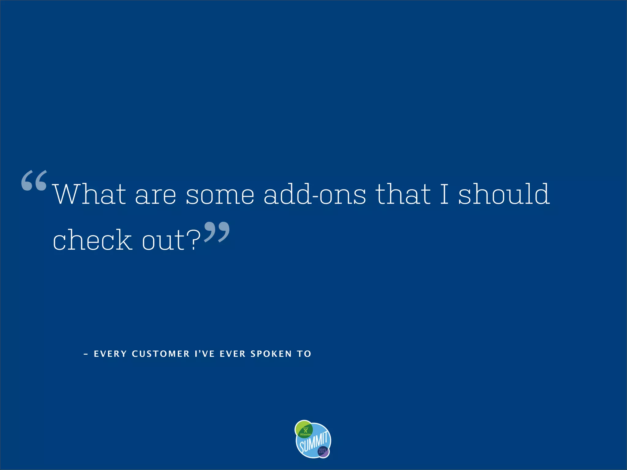 “

What are some add-ons that I should

”

check out?

- EVERY CUSTOMER I’VE EVER SPOKEN TO

 