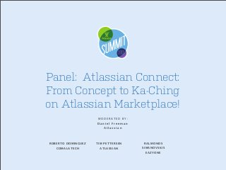 Panel: Atlassian Connect:
From Concept to Ka-Ching
on Atlassian Marketplace!
MODERATED BY:
Daniel Freeman
Atlassian

ROBERTO DOMINGUEZ

TIM PETTERSEN

COMALATECH

ATLASSIAN

RALMONDS
SIMANOVSKIS
EAZYONE

 