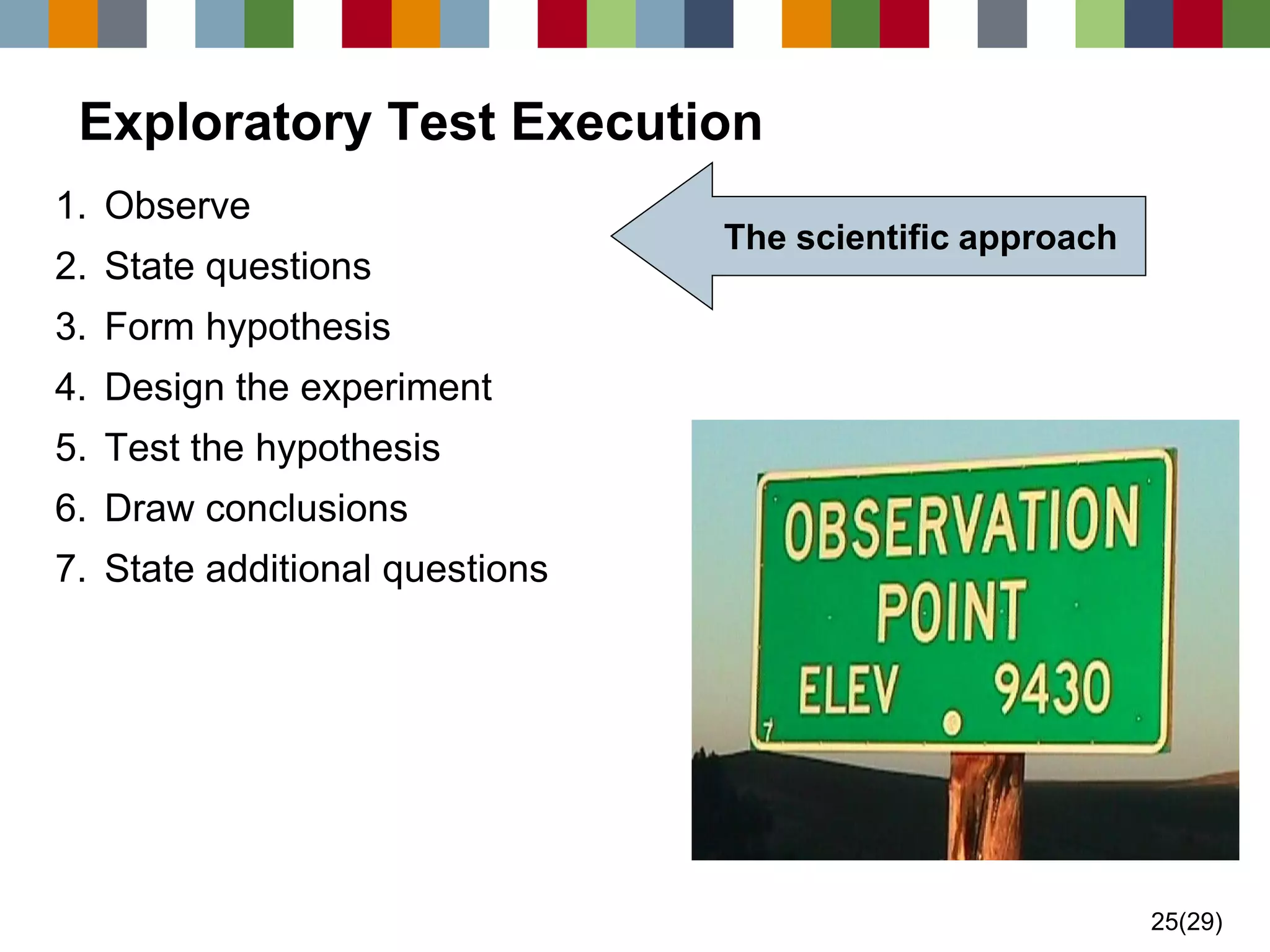 25(29) 
Exploratory Test Execution 
1.Observe 
2.State questions 
3.Form hypothesis 
4.Design the experiment 
5.Test the hypothesis 
6.Draw conclusions 
7.State additional questions 
The scientific approach  