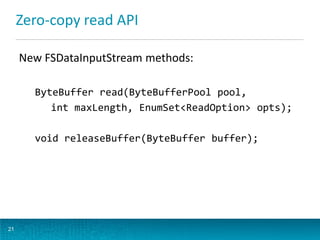 Zero-copy read API
New FSDataInputStream methods:
ByteBuffer read(ByteBufferPool pool,
int maxLength, EnumSet<ReadOption> opts);
void releaseBuffer(ByteBuffer buffer);
21
 