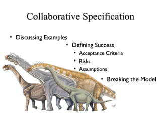 Collaborative SpecificationCollaborative Specification
• Defining SuccessDefining Success
 Acceptance CriteriaAcceptance Criteria
 RisksRisks
 AssumptionsAssumptions
• Discussing ExamplesDiscussing Examples
• Breaking the ModelBreaking the Model
 