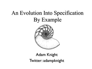 An Evolution Into SpecificationAn Evolution Into Specification
By ExampleBy Example
Adam KnightAdam Knight
Twitter: adampknightTwitter: adampknight
 