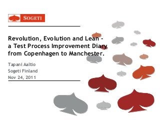 Revolution, Evolution and Lean -
a Test Process Improvement Diary
from Copenhagen to Manchester.
Tapani Aaltio
Sogeti Finland
Nov 24, 2011
 
