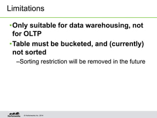 © Hortonworks Inc. 2014
•Only suitable for data warehousing, not
for OLTP
•Table must be bucketed, and (currently)
not sorted
–Sorting restriction will be removed in the future
Limitations
 