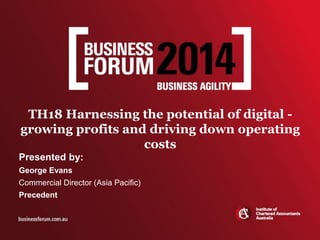 TH18 Harnessing the potential of digital -
growing profits and driving down operating
costs
Presented by:
George Evans
Commercial Director (Asia Pacific)
Precedent
 