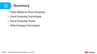 Page 38 Copyright © Huawei Technologies Co., Ltd. 2019
Summary
 Fields Related to Cloud Computing
 Cloud Computing Technologies
 Cloud Computing Trends
 Other Emerging Technologies
 