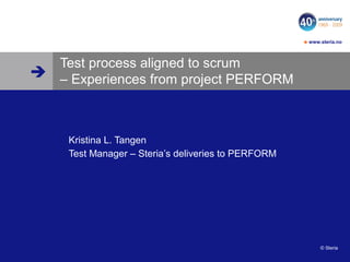 
 www.steria.no
© Steria
Test process aligned to scrum
– Experiences from project PERFORM
Kristina L. Tangen
Test Manager – Steria’s deliveries to PERFORM
 