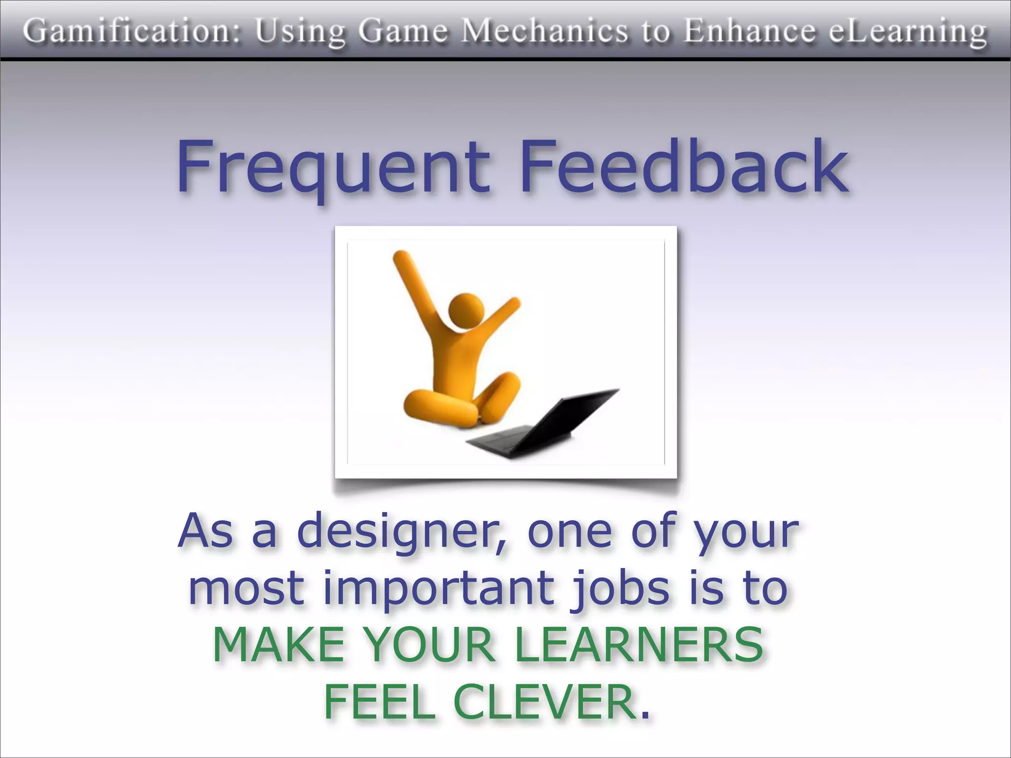 Frequent Feedback




As a designer, one of your
most important jobs is to
 MAKE YOUR LEARNERS
      FEEL CLEVER.
 