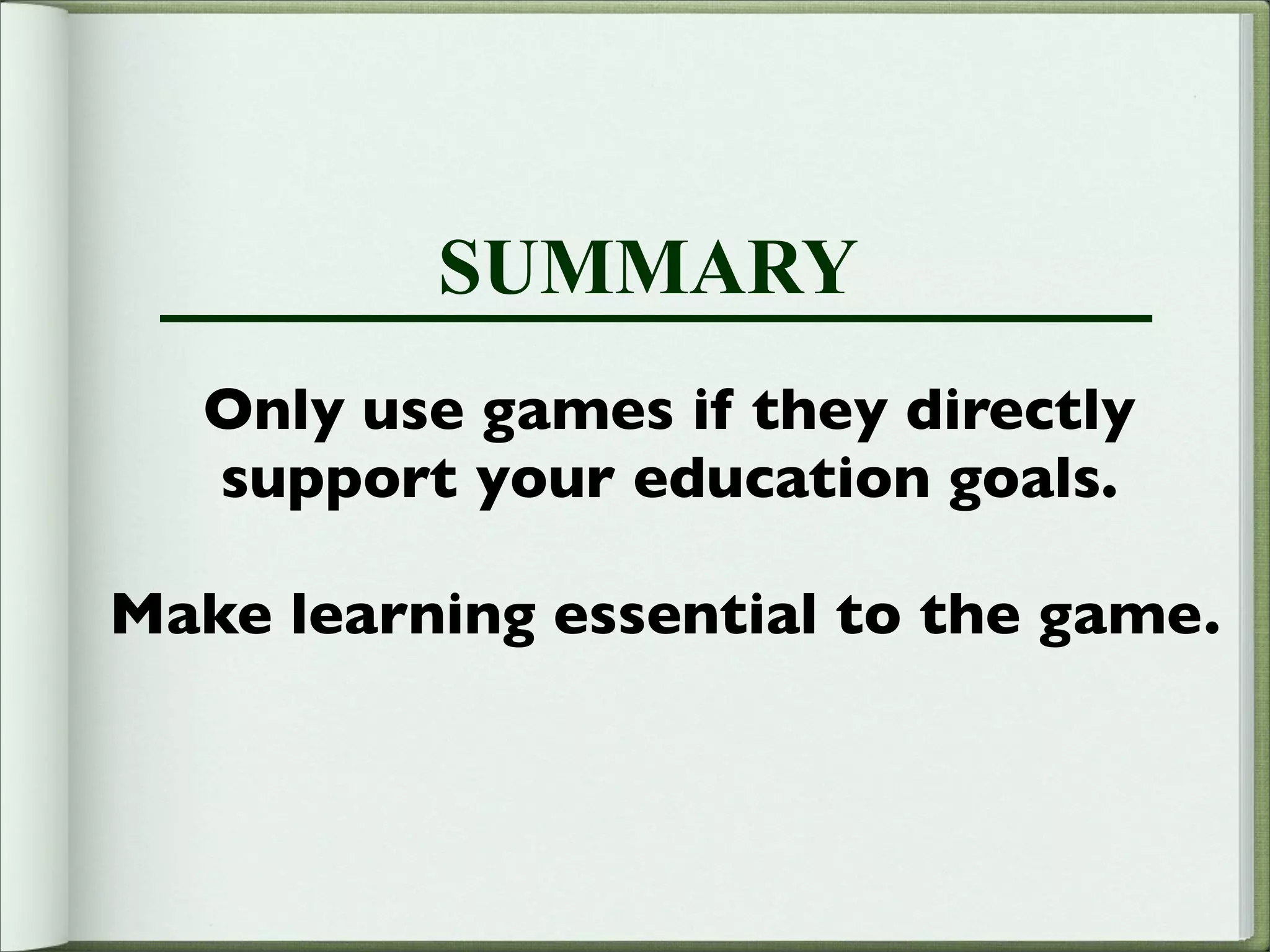 SUMMARY
   Only use games if they directly
   support your education goals.

Make learning essential to the game.
 