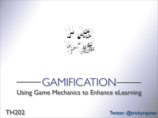 GAMIFICATION
  Using Game Mechanics to Enhance eLearning

TH202                           Twitter: @trickyraymer
 
