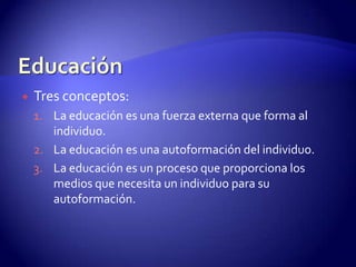 EducaciónTres conceptos: La educación es una fuerza externa que forma al individuo.La educación es una autoformación del individuo.La educación es un proceso que proporciona los medios que necesita un individuo para su autoformación. 