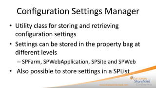 Configuration Settings Manager
• Utility class for storing and retrieving
  configuration settings
• Settings can be stored in the property bag at
  different levels
  – SPFarm, SPWebApplication, SPSite and SPWeb
• Also possible to store settings in a SPList
 