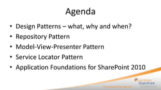 Agenda
•   Design Patterns – what, why and when?
•   Repository Pattern
•   Model-View-Presenter Pattern
•   Service Locator Pattern
•   Application Foundations for SharePoint 2010
 