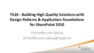 Th26 - Building High Quality Solutions with
Design Patterns & Application Foundations
for SharePoint 2010
Christoffer von Sabsay
christoffer.von.sabsay@sogeti.se

 