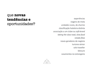 que novas
tendências e
oportunidades?
experiências	
viagens	de	mota	
unidades	rurais,	de	charme	
classiﬁcação	hoteleira	disMnta	
associação	a	um	clube	ou	so#-brand	
taking	the	slow	road,	slow	food	
estado	ﬂow	
novos	geradores	de	negócio	
turismo	sénior	
solo	traveller	
bleisure	
casamentos	no	estrangeiro
 