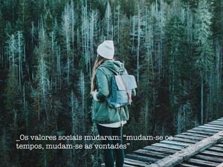_Os valores sociais mudaram: “mudam-se os
tempos, mudam-se as vontades”
 