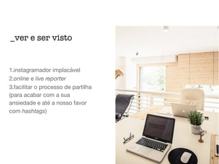 1.instagramador implacável

2.online e live reporter

3.facilitar o processo de partilha
(para acabar com a sua
ansiedade e até a nosso favor
com hashtags)
_ver e ser visto
 