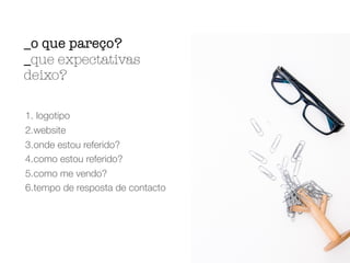 1. logotipo
2.website
3.onde estou referido?
4.como estou referido?
5.como me vendo?
6.tempo de resposta de contacto
_o que pareço?
_que expectativas
deixo?
 