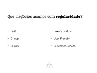 Que negócios usamos com regularidade?
• Fast
• Cheap
• Quality
• Luxury (status)
• User Friendly
• Customer Service
 