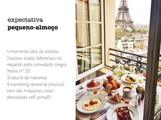 1.momento alto da estadia
2.somos todos diferentes: há
respeito pelo convidado (regra
Xenia nº 3)?
3.natural da natureza
4.marketing sensorial (musica?
som das máquinas, vista?
demasiado sol? jornal?)
expectativa
pequeno-almoço
 