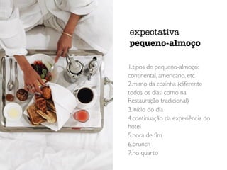 1.tipos de pequeno-almoço:
continental, americano, etc
2.mimo da cozinha (diferente
todos os dias, como na
Restauração tradicional)
3.início do dia
4.continuação da experiência do
hotel
5.hora de ﬁm
6.brunch
7.no quarto
expectativa
pequeno-almoço
 