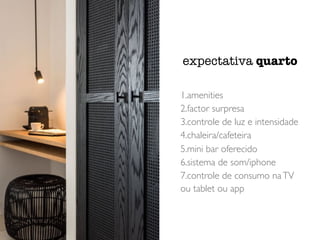 1.amenities
2.factor surpresa
3.controle de luz e intensidade
4.chaleira/cafeteira
5.mini bar oferecido
6.sistema de som/iphone
7.controle de consumo naTV
ou tablet ou app
expectativa quarto
 