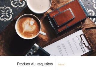 Produto AL: requisitos tema 1
 