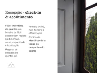l
Fazer inventário
de quartos em
ﬁcheiro de fácil
acesso com registo
da dimensão,
nome, capacidade
e localização

l
Registar as
entradas de
clientes em
formato online,
num ﬁcheiro e
oﬄine/papel

l
Pedido de
identiﬁcação a
todos os
ocupantes do
quarto 

Recepção - check-in
& acolhimento
 
