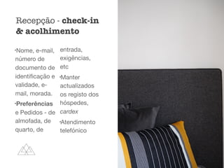 l
Nome, e-mail,
número de
documento de
identiﬁcação e
validade, e-
mail, morada.

l
Preferências
e Pedidos - de
almofada, de
quarto, de
entrada,
exigências,
etc

l
Manter
actualizados
os registo dos
hóspedes,
cardex

l
Atendimento
telefónico
Recepção - check-in
& acolhimento
 