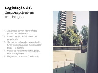 1. Autarquias podem impor limites
(zonas de contenção)
2. Limite 7 AL por localidade e por
proprietário
3. Segurança reforçada: detenção de
fumo e sistema contra incêndios (só
para +10 quartos)
4. Placa: se condomínio achar, paga,
mas é obrigatório
5. Pagamento adicional Condomínio
Legislação AL
descomplicar as
mudanças
 