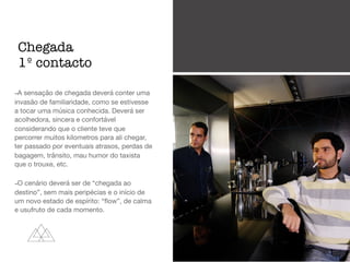 -A sensação de chegada deverá conter uma
invasão de familiaridade, como se estivesse
a tocar uma música conhecida. Deverá ser
acolhedora, sincera e confortável
considerando que o cliente teve que
percorrer muitos kilometros para ali chegar,
ter passado por eventuais atrasos, perdas de
bagagem, trânsito, mau humor do taxista
que o trouxe, etc. 

-O cenário deverá ser de “chegada ao
destino”, sem mais peripécias e o início de
um novo estado de espírito: “ﬂow”, de calma
e usufruto de cada momento.
Chegada
1º contacto
 