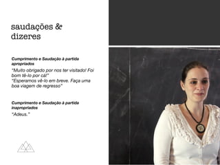 Cumprimento e Saudação à partida
apropriados
“Muito obrigado por nos ter visitado! Foi
bom tê-lo por cá!”
“Esperamos vê-lo em breve. Faça uma
boa viagem de regresso”
Cumprimento e Saudação à partida
inapropriados
“Adeus.”
saudações &
dizeres
 