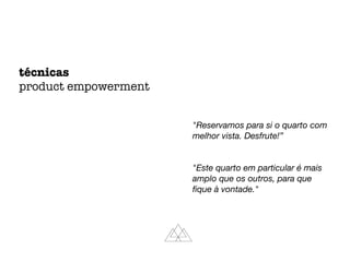"Reservamos para si o quarto com
melhor vista. Desfrute!”
"Este quarto em particular é mais
amplo que os outros, para que
ﬁque à vontade."
técnicas
product empowerment
 