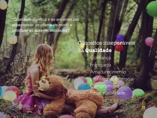 Conceitos inseparáveis
da Qualidade
l
Conﬁança
l
Franqueza
l
Amadurecimento
proﬁssional e pessoal
l
Compromisso
l
Responsabilidade
“Qualidade signiﬁca ir ao encontro das
expectativas do cliente de modo a
satisfazer as suas necessidades”
 