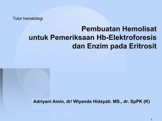 Tutor hematologi Pembuatan Hemolisat untuk Pemeriksaan Hb-Elektroforesis dan Enzim pada Eritrosit Adriyani Amin, dr/ Wiyanda Hidayati. MS., dr. SpPK (K) 1 