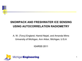 1 SNOWPACK AND FRESHWATER ICE SENSING USING AUTOCORRELATION RADIOMETRY A. W. (Tony) England, Hamid Nejati, and Amanda Mims University of Michigan, Ann Arbor, Michigan, U.S.A IGARSS 2011 