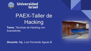 PAEX-Taller de
Hacking
Tema: Técnicas de Hacking con
buscadores
Docente: Mg. Luis Fernando Aguas B
 