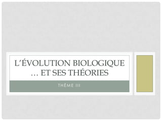 L’ÉVOLUTION BIOLOGIQUE
… ET SES THÉORIES
THÈME III

 