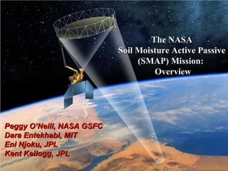 The NASA  Soil Moisture Active Passive  (SMAP) Mission:  Overview Peggy O’Neill, NASA GSFC Dara Entekhabi, MIT Eni Njoku, JPL  Kent Kellogg, JPL  